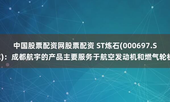 中国股票配资网股票配资 ST炼石(000697.SZ)：成都航宇的产品主要服务于航空发动机和燃气轮机