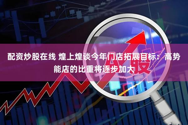 配资炒股在线 煌上煌谈今年门店拓展目标：高势能店的比重将逐步加大