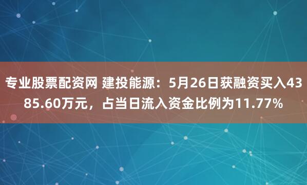 专业股票配资网 建投能源：5月26日获融资买入4385.60万元，占当日流入资金比例为11.77%