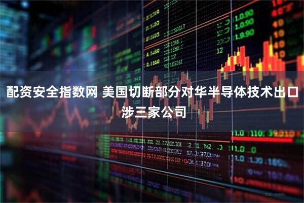 配资安全指数网 美国切断部分对华半导体技术出口 涉三家公司