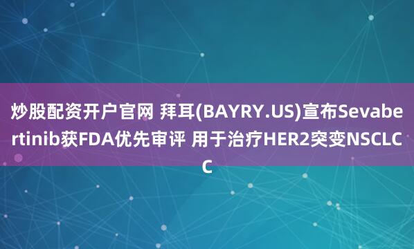 炒股配资开户官网 拜耳(BAYRY.US)宣布Sevabertinib获FDA优先审评 用于治疗HER2突变NSCLC
