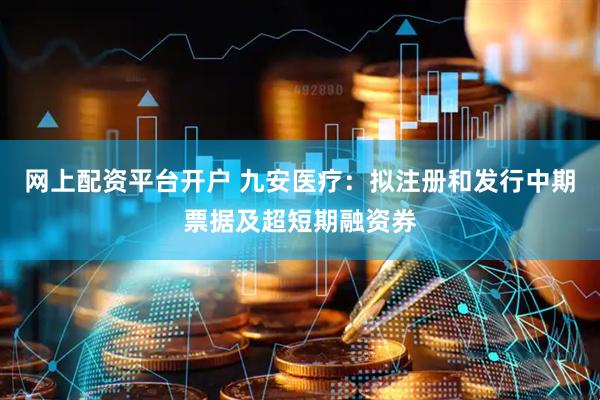 网上配资平台开户 九安医疗：拟注册和发行中期票据及超短期融资券