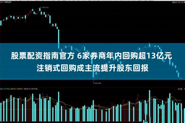 股票配资指南官方 6家券商年内回购超13亿元 注销式回购成主流提升股东回报