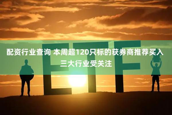 配资行业查询 本周超120只标的获券商推荐买入 三大行业受关注