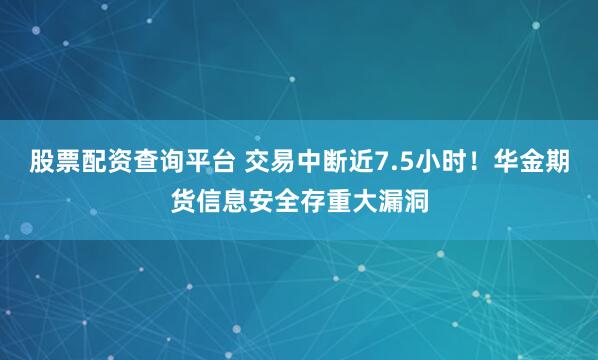 股票配资查询平台 交易中断近7.5小时！华金期货信息安全存重大漏洞
