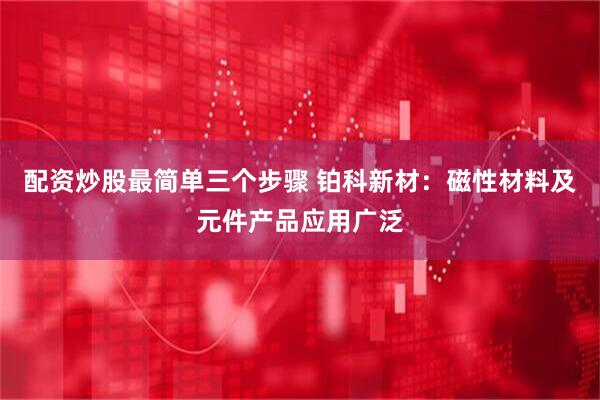 配资炒股最简单三个步骤 铂科新材：磁性材料及元件产品应用广泛