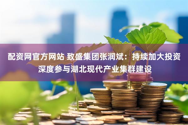 配资网官方网站 致盛集团张润斌：持续加大投资 深度参与湖北现代产业集群建设