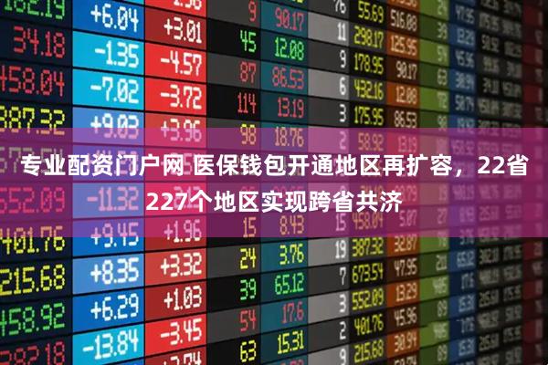 专业配资门户网 医保钱包开通地区再扩容，22省227个地区实现跨省共济
