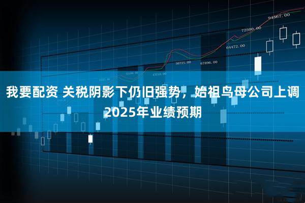 我要配资 关税阴影下仍旧强势，始祖鸟母公司上调2025年业绩预期