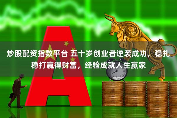 炒股配资指数平台 五十岁创业者逆袭成功，稳扎稳打赢得财富，经验成就人生赢家