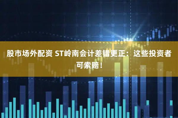 股市场外配资 ST岭南会计差错更正：这些投资者可索赔！