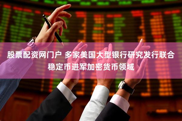 股票配资网门户 多家美国大型银行研究发行联合稳定币进军加密货币领域