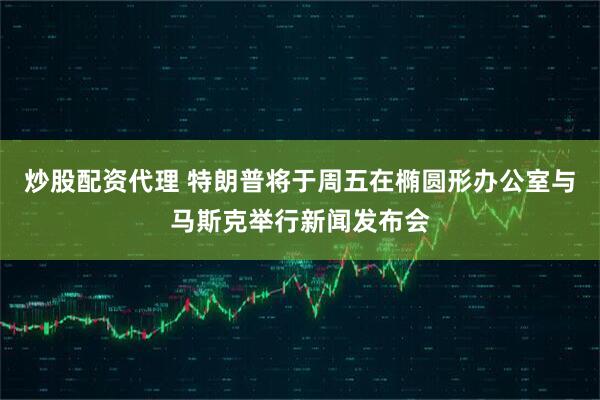 炒股配资代理 特朗普将于周五在椭圆形办公室与马斯克举行新闻发布会