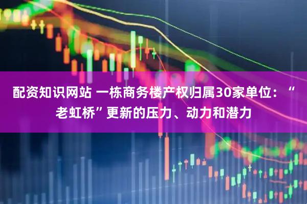 配资知识网站 一栋商务楼产权归属30家单位：“老虹桥”更新的压力、动力和潜力