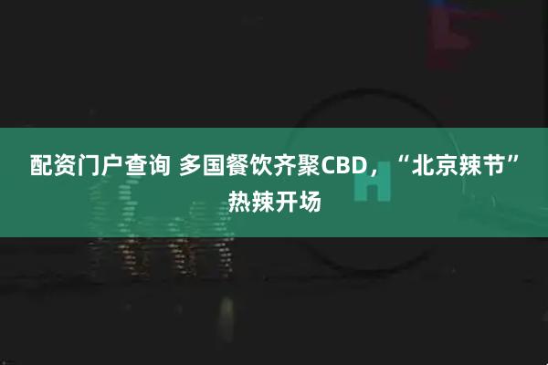 配资门户查询 多国餐饮齐聚CBD，“北京辣节”热辣开场