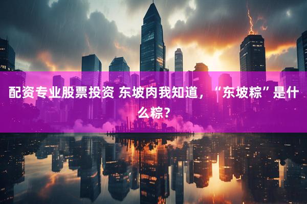 配资专业股票投资 东坡肉我知道，“东坡粽”是什么粽？