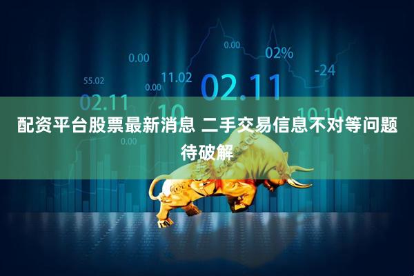 配资平台股票最新消息 二手交易信息不对等问题待破解