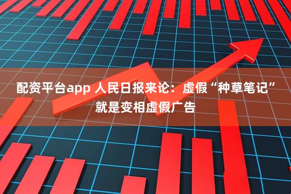 配资平台app 人民日报来论：虚假“种草笔记”就是变相虚假广告