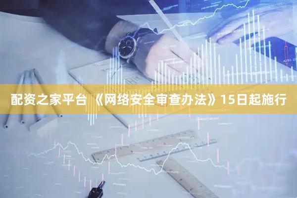 配资之家平台 《网络安全审查办法》15日起施行