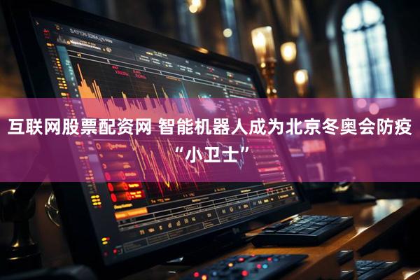 互联网股票配资网 智能机器人成为北京冬奥会防疫“小卫士”