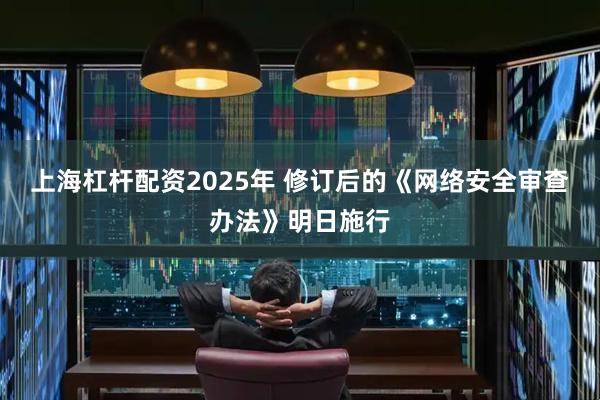 上海杠杆配资2025年 修订后的《网络安全审查办法》明日施行