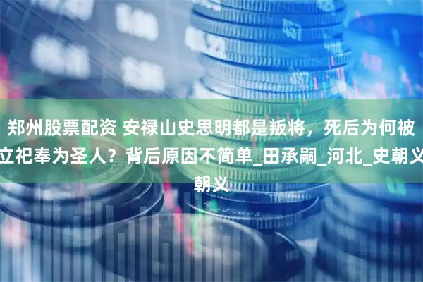 郑州股票配资 安禄山史思明都是叛将，死后为何被立祀奉为圣人？背后原因不简单_田承嗣_河北_史朝义