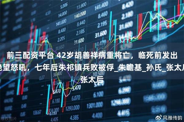 前三配资平台 42岁胡善祥病重将亡，临死前发出绝望怒吼，七年后朱祁镇兵败被俘_朱瞻基_孙氏_张太后