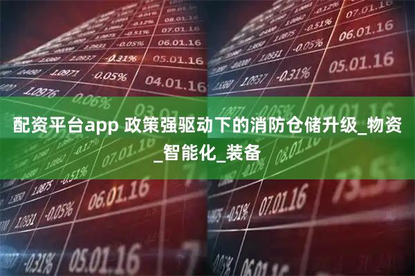 配资平台app 政策强驱动下的消防仓储升级_物资_智能化_装备