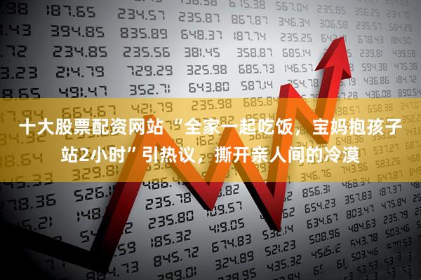十大股票配资网站 “全家一起吃饭，宝妈抱孩子站2小时”引热议，撕开亲人间的冷漠