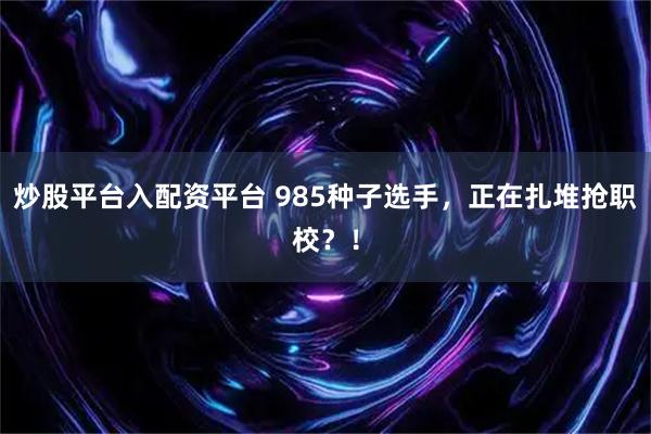 炒股平台入配资平台 985种子选手，正在扎堆抢职校？！