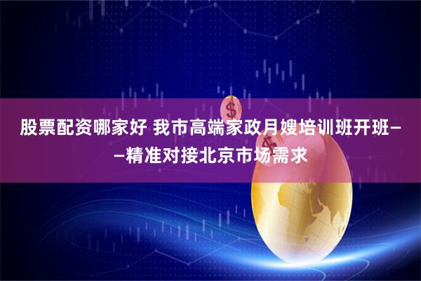 股票配资哪家好 我市高端家政月嫂培训班开班——精准对接北京市场需求
