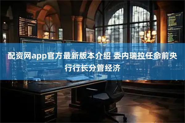 配资网app官方最新版本介绍 委内瑞拉任命前央行行长分管经济