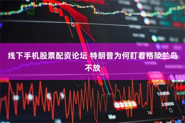 线下手机股票配资论坛 特朗普为何盯着格陵兰岛不放