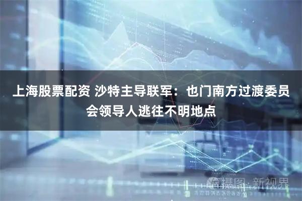 上海股票配资 沙特主导联军：也门南方过渡委员会领导人逃往不明地点