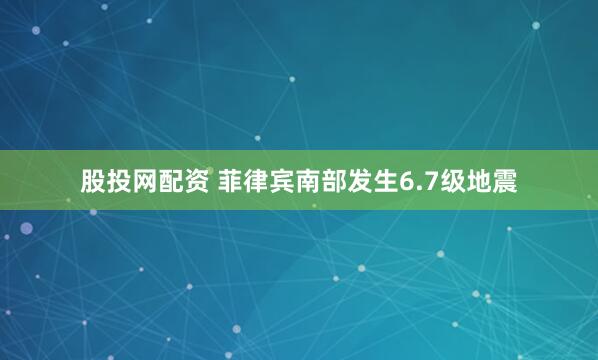 股投网配资 菲律宾南部发生6.7级地震