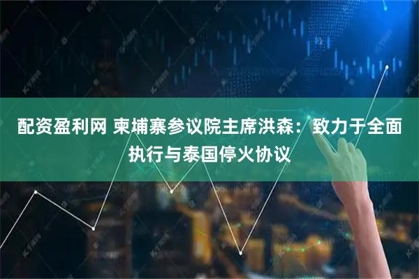 配资盈利网 柬埔寨参议院主席洪森：致力于全面执行与泰国停火协议