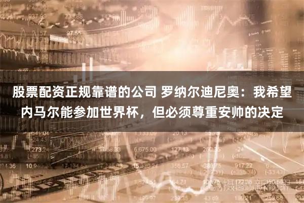 股票配资正规靠谱的公司 罗纳尔迪尼奥：我希望内马尔能参加世界杯，但必须尊重安帅的决定