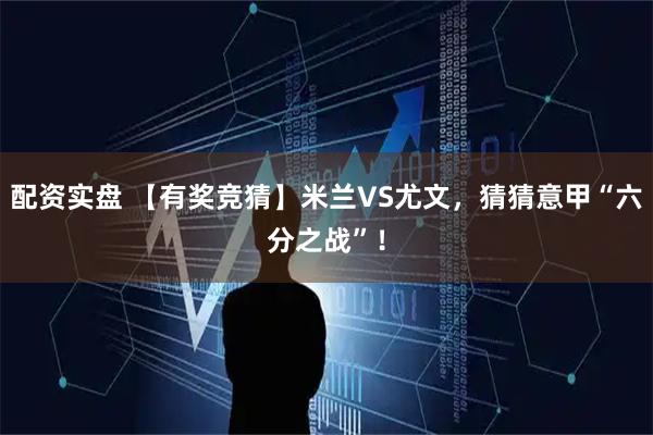 配资实盘 【有奖竞猜】米兰VS尤文，猜猜意甲“六分之战”！