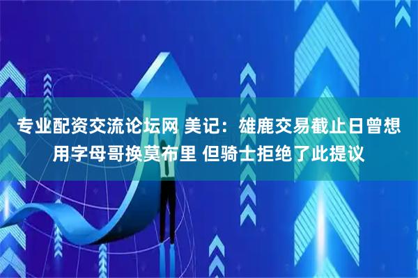 专业配资交流论坛网 美记：雄鹿交易截止日曾想用字母哥换莫布里 但骑士拒绝了此提议