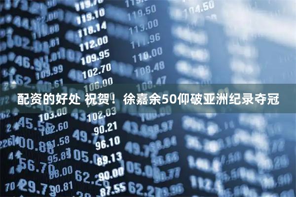 配资的好处 祝贺！徐嘉余50仰破亚洲纪录夺冠